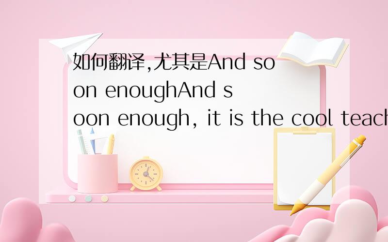 如何翻译,尤其是And soon enoughAnd soon enough, it is the cool teachers who not only teach us, but also become our friends!