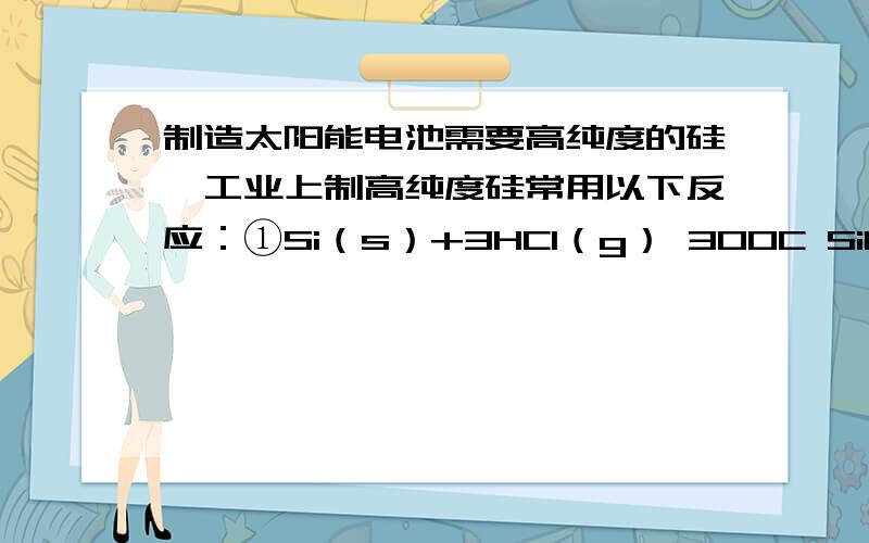 制造太阳能电池需要高纯度的硅,工业上制高纯度硅常用以下反应：①Si（s）+3HCl（g） 300C SiHCl3（g）+H2（g）②SiHCl3+H2 950C Si+3HCl对上述两个反应的下列叙述中,错误的是（）A． 两个反应都是置