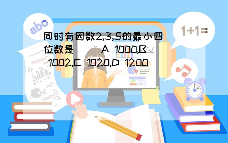 同时有因数2,3,5的最小四位数是（ ）A 1000,B 1002,C 1020,D 1200