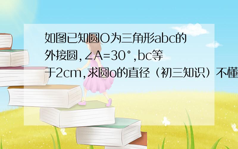 如图已知圆O为三角形abc的外接圆,∠A=30°,bc等于2cm,求圆o的直径（初三知识）不懂能详细点吗为什么是圆心角同湖就为60°啊?