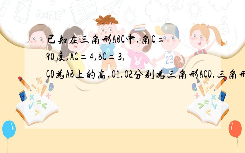 已知在三角形ABC中,角C=90度,AC=4,BC=3,CD为AB上的高,O1,O2分别为三角形ACD,三角形BCD的内心,则O1O2=_____