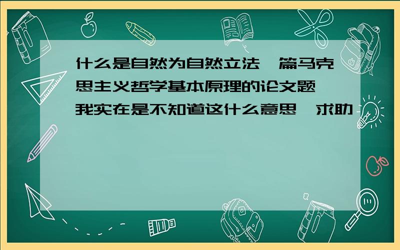 什么是自然为自然立法一篇马克思主义哲学基本原理的论文题,我实在是不知道这什么意思,求助