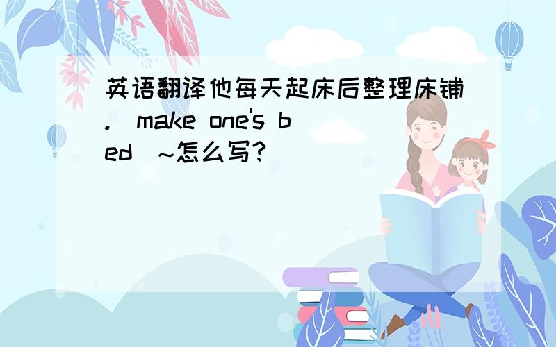 英语翻译他每天起床后整理床铺.（make one's bed)~怎么写?