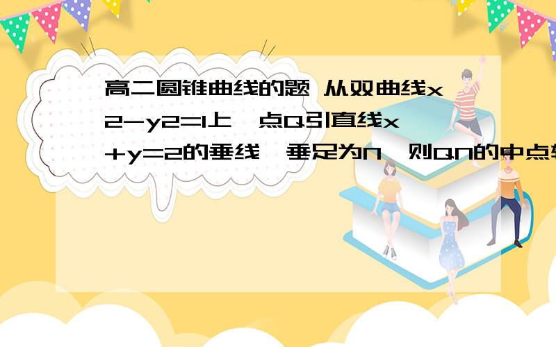 高二圆锥曲线的题 从双曲线x2-y2=1上一点Q引直线x+y=2的垂线,垂足为N,则QN的中点轨迹方程为______.