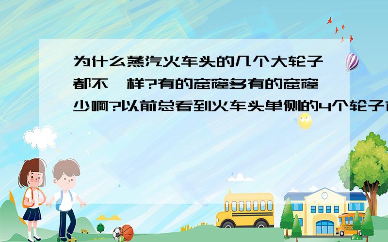 为什么蒸汽火车头的几个大轮子都不一样?有的窟窿多有的窟窿少啊?以前总看到火车头单侧的4个轮子前边的几乎是实心的轮子,后边的轮子有很多窟窿,为什么不设计成一样的轮子呢?