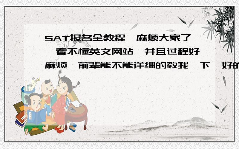 SAT报名全教程,麻烦大家了,看不懂英文网站,并且过程好麻烦,前辈能不能详细的教我一下,好的我有追加