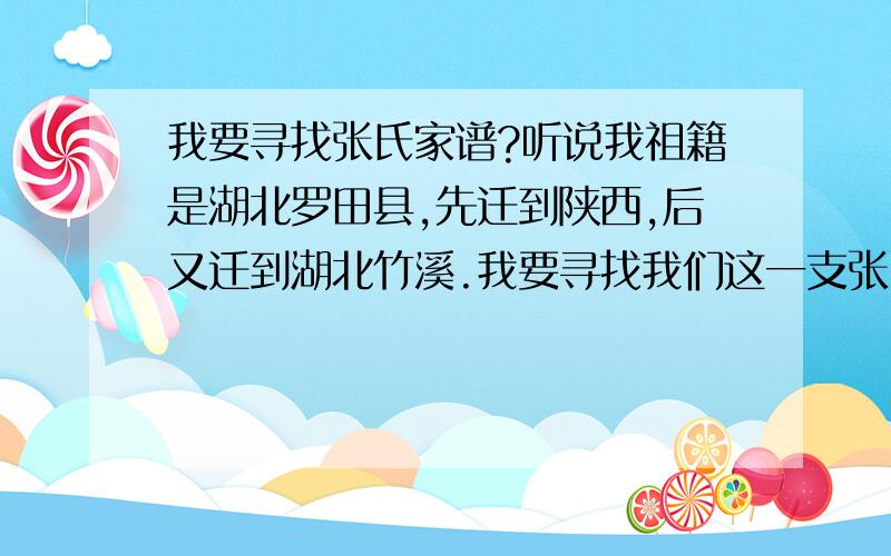 我要寻找张氏家谱?听说我祖籍是湖北罗田县,先迁到陕西,后又迁到湖北竹溪.我要寻找我们这一支张氏家谱.