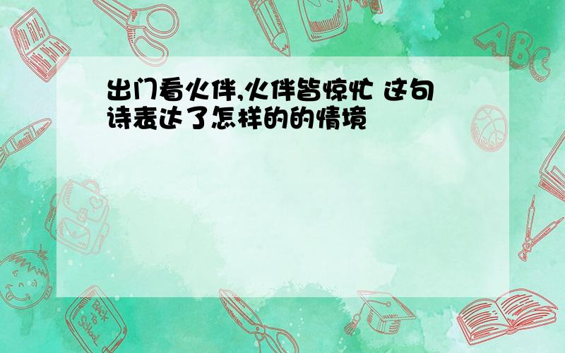 出门看火伴,火伴皆惊忙 这句诗表达了怎样的的情境