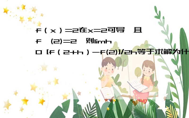 f（x）=2在x=2可导,且f'(2)=2,则limh→0 [f（2+h）-f(2)]/2h等于求解为什么是4要详细步骤哦是除以2h