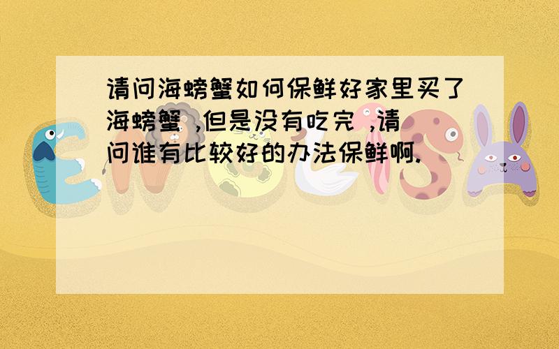 请问海螃蟹如何保鲜好家里买了海螃蟹 ,但是没有吃完 ,请问谁有比较好的办法保鲜啊.