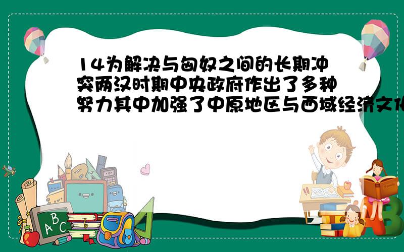 14为解决与匈奴之间的长期冲突两汉时期中央政府作出了多种努力其中加强了中原地区与西域经济文化交流的是A张骞“凿空”B卫青远征C昭君出塞D甘英出使为什么C和亲和D甘英出使大秦不能