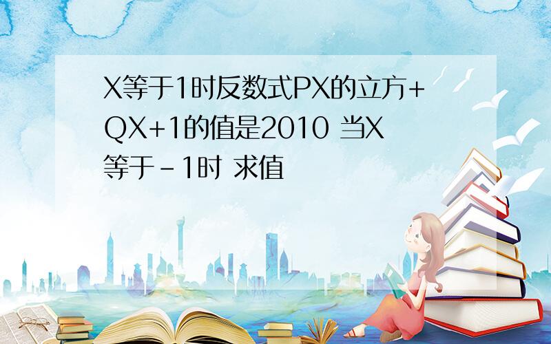 X等于1时反数式PX的立方+QX+1的值是2010 当X等于﹣1时 求值