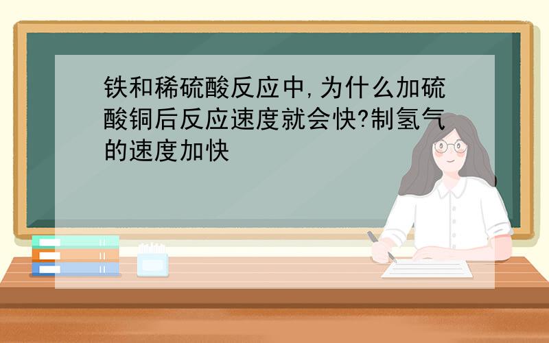 铁和稀硫酸反应中,为什么加硫酸铜后反应速度就会快?制氢气的速度加快