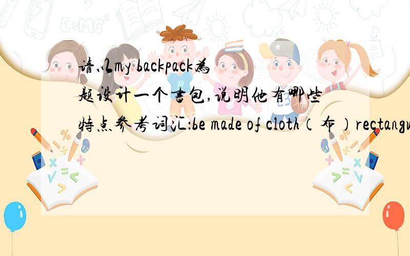 请以my backpack为题设计一个书包,说明他有哪些特点参考词汇：be made of cloth（布）rectangular （长方形的） leather （皮革）