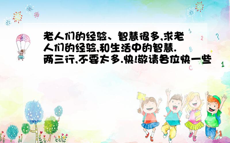 老人们的经验、智慧很多,求老人们的经验,和生活中的智慧.两三行,不要太多.快!敬请各位快一些