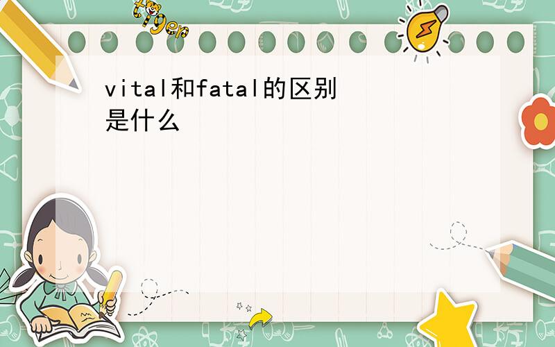 vital和fatal的区别是什么