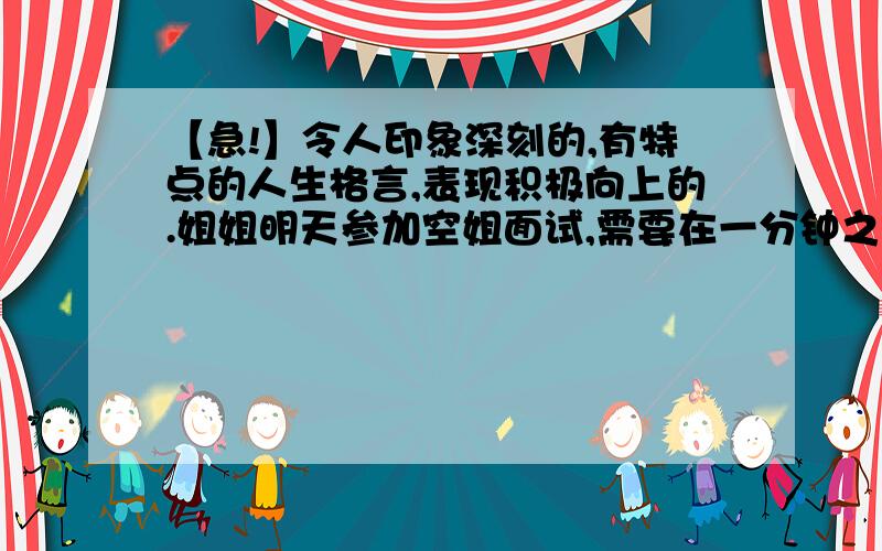 【急!】令人印象深刻的,有特点的人生格言,表现积极向上的.姐姐明天参加空姐面试,需要在一分钟之内作自我介绍,其中需要说一两句有亮点的人生格言或者自己对人生的感悟什么的,最好积极