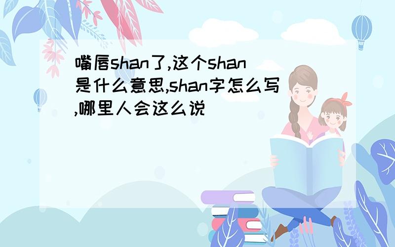 嘴唇shan了,这个shan是什么意思,shan字怎么写,哪里人会这么说