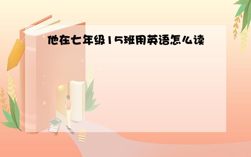 他在七年级15班用英语怎么读