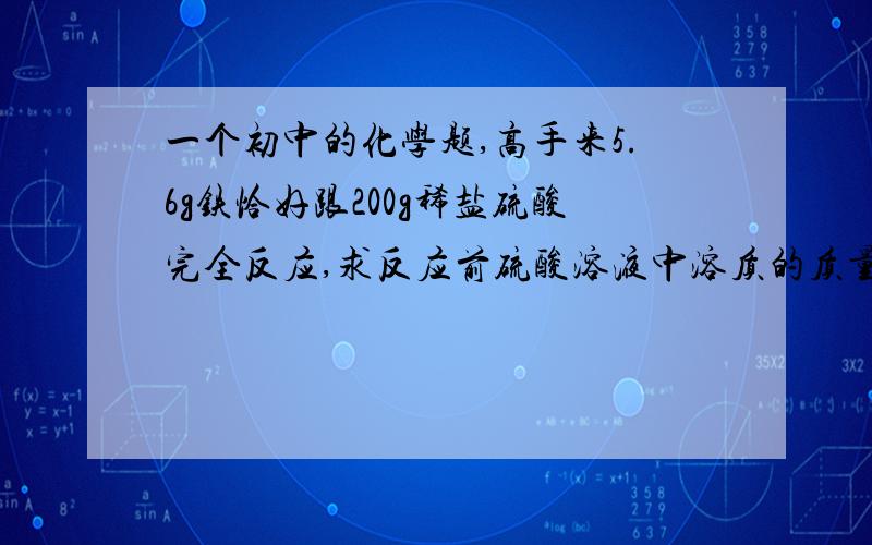 一个初中的化学题,高手来5.6g铁恰好跟200g稀盐硫酸完全反应,求反应前硫酸溶液中溶质的质量分数和反应后所得硫酸亚铁溶液中溶质的质量分数要过程