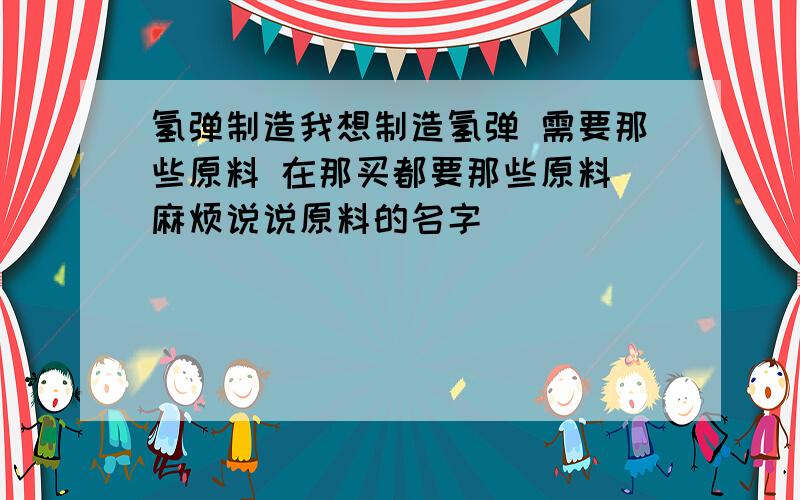 氢弹制造我想制造氢弹 需要那些原料 在那买都要那些原料 麻烦说说原料的名字