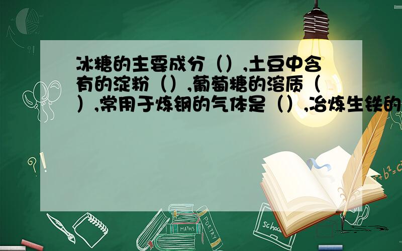 冰糖的主要成分（）,土豆中含有的淀粉（）,葡萄糖的溶质（）,常用于炼钢的气体是（）,冶炼生铁的化合物还原剂是（）,用于还原氧化铜的固态非金属单质是（）,