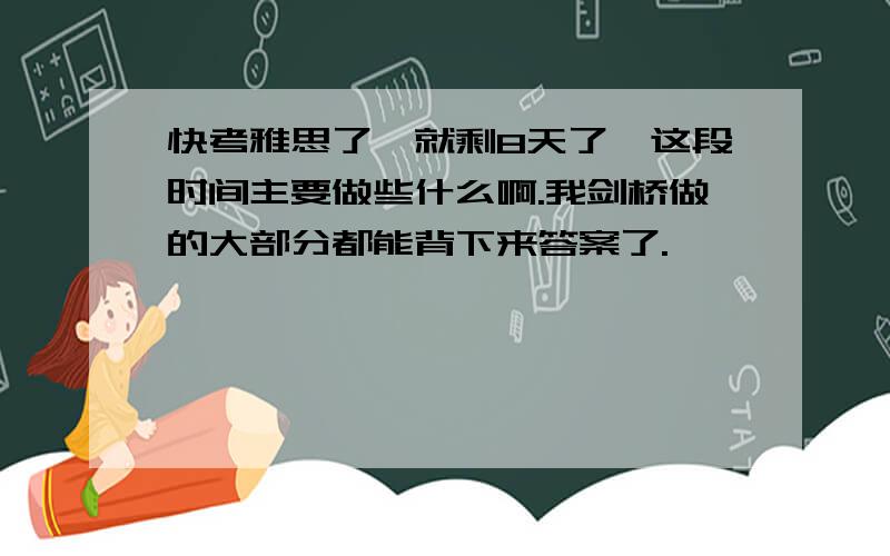 快考雅思了,就剩8天了,这段时间主要做些什么啊.我剑桥做的大部分都能背下来答案了.