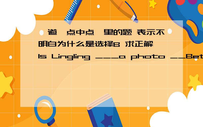 一道《点中点》里的题 表示不明白为什么是选择B 求正解 Is Lingling ___a photo __Betty?A.takes;of B.taking;of C.takes;to D.taking；to