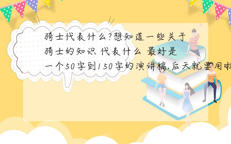 骑士代表什么?想知道一些关于骑士的知识 代表什么 最好是一个50字到150字的演讲稿.后天就要用啦.呃...............我要的是演讲稿啊~........呃..还有.....本人比较喜欢骑士..............