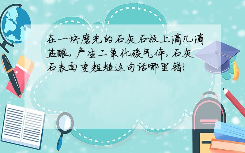 在一块磨光的石灰石板上滴几滴盐酸,产生二氧化碳气体,石灰石表面变粗糙这句话哪里错?