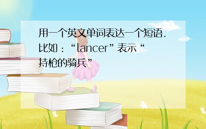 用一个英文单词表达一个短语.比如：“lancer”表示“持枪的骑兵”