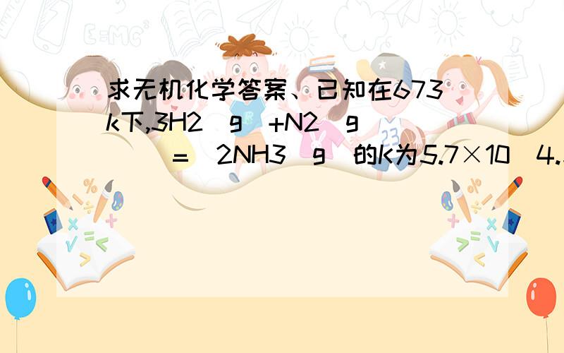 求无机化学答案、已知在673k下,3H2（g）+N2（g）   =  2NH3（g）的K为5.7×10^4.求反应2/3H2（g）+1/2N2（g）   =  NH3（g）则该温度下的平衡常数kc=