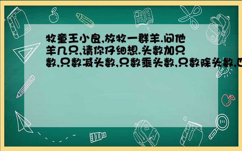 牧童王小良,放牧一群羊.问他羊几只,请你仔细想.头数加只数,只数减头数,只数乘头数,只数除头数,四数连加起,正好一百数.