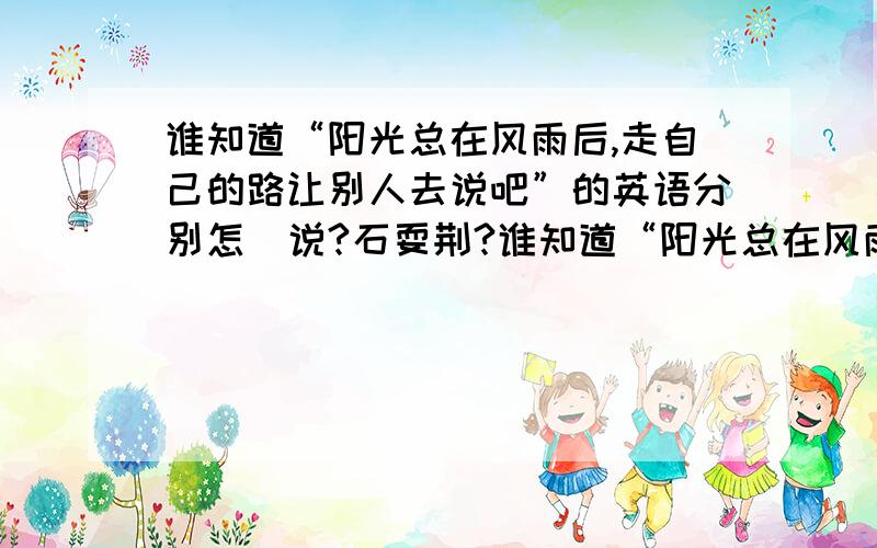 谁知道“阳光总在风雨后,走自己的路让别人去说吧”的英语分别怎麼说?石耍荆?谁知道“阳光总在风雨后,走自己的路让别人不保留地奉献自我…绿草,我是独立的镇上.收起行囊,带着?去说吧