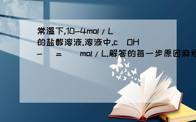 常温下,10-4mol/L 的盐酸溶液.溶液中,c(OH-) =__mol/L.解答的每一步原因麻烦详细写一下.答案是10-10方