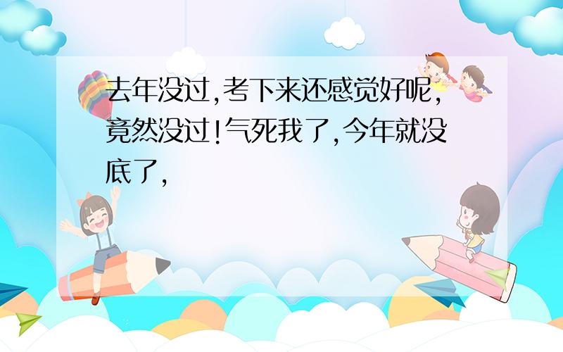 去年没过,考下来还感觉好呢,竟然没过!气死我了,今年就没底了,