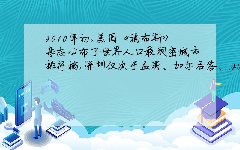 2010年初,美国《福布斯》杂志公布了世界人口最稠密城市排行榜,深圳仅次于孟买、加尔各答、.2010年初,美国《福布斯》杂志公布了世界人口最稠密城市排行榜,深圳仅次于孟买、加尔各答、卡