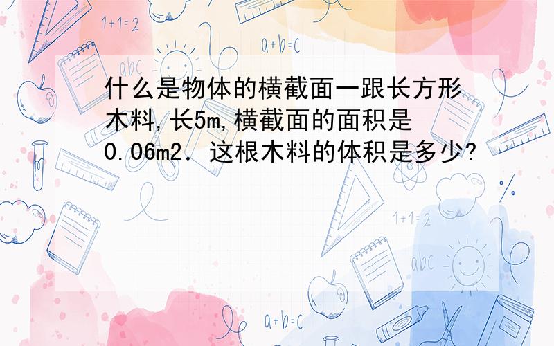 什么是物体的横截面一跟长方形木料,长5m,横截面的面积是0.06m2．这根木料的体积是多少?