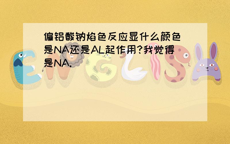 偏铝酸钠焰色反应显什么颜色 是NA还是AL起作用?我觉得是NA.