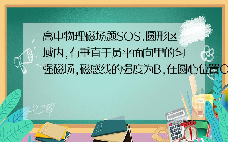 高中物理磁场题SOS.圆形区域内,有垂直于员平面向里的匀强磁场,磁感线的强度为B,在圆心位置O点有一个放射源,沿圆面向各个方向释放速率为V的电子,电子的质量为m电量为e,欲使电子匀约束的