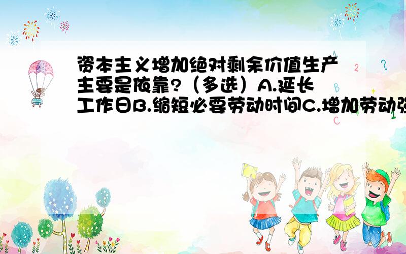 资本主义增加绝对剩余价值生产主要是依靠?（多选）A.延长工作日B.缩短必要劳动时间C.增加劳动强度D.提高劳动生产率