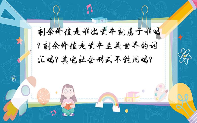 剩余价值是谁出资本就属于谁吗?剩余价值是资本主义世界的词汇吗?其它社会形式不能用吗?