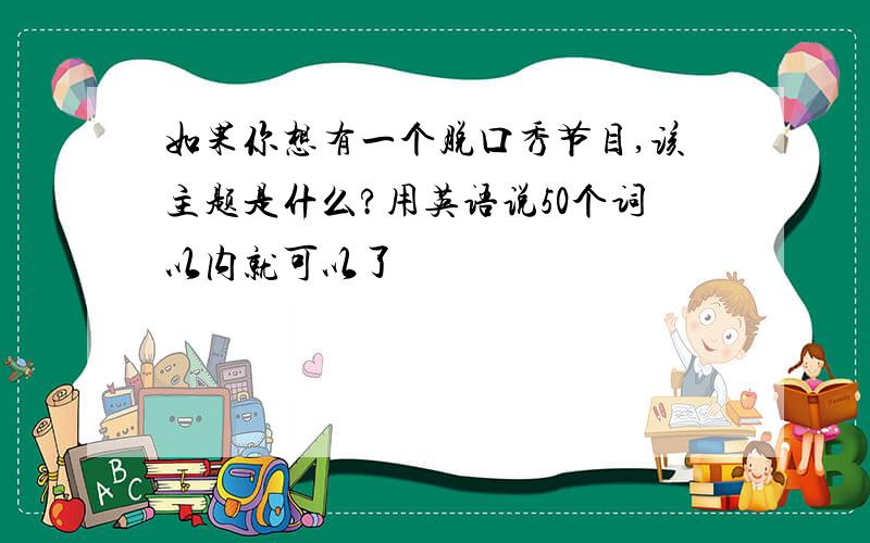 如果你想有一个脱口秀节目,该主题是什么?用英语说50个词以内就可以了