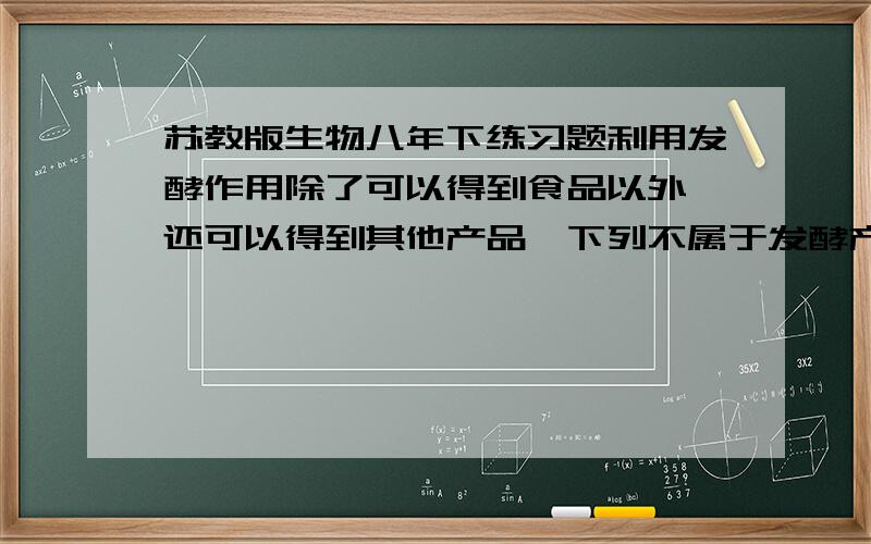 苏教版生物八年下练习题利用发酵作用除了可以得到食品以外,还可以得到其他产品,下列不属于发酵产品的是（ ）A抗生素、维生素 B酒精、乳酸 C香料 D化纤