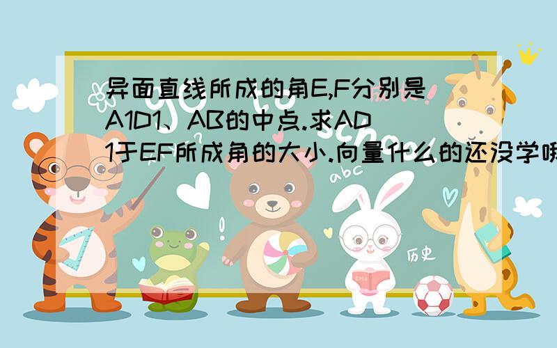 异面直线所成的角E,F分别是A1D1、AB的中点.求AD1于EF所成角的大小.向量什么的还没学哦！SIN多少等于那个数啊，而且题目中没有提示，我们也没学啊。