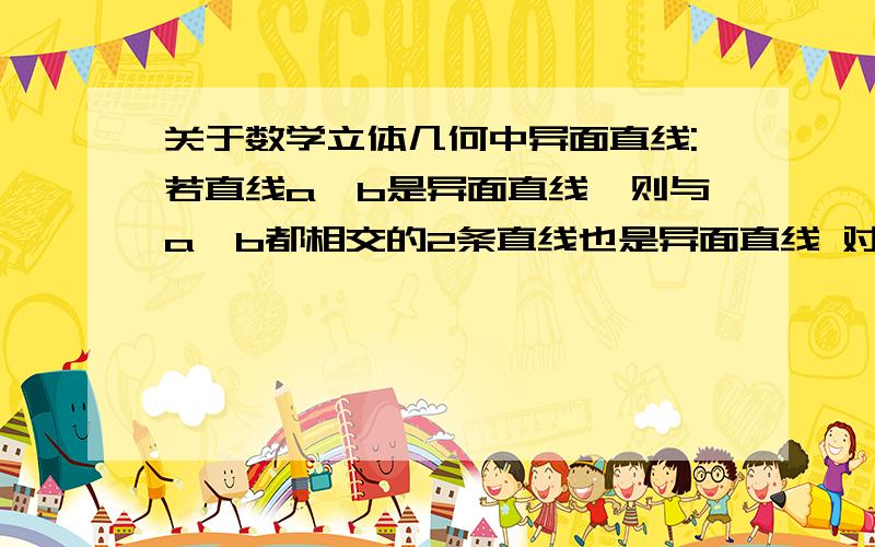 关于数学立体几何中异面直线:若直线a,b是异面直线,则与a,b都相交的2条直线也是异面直线 对么,为什么