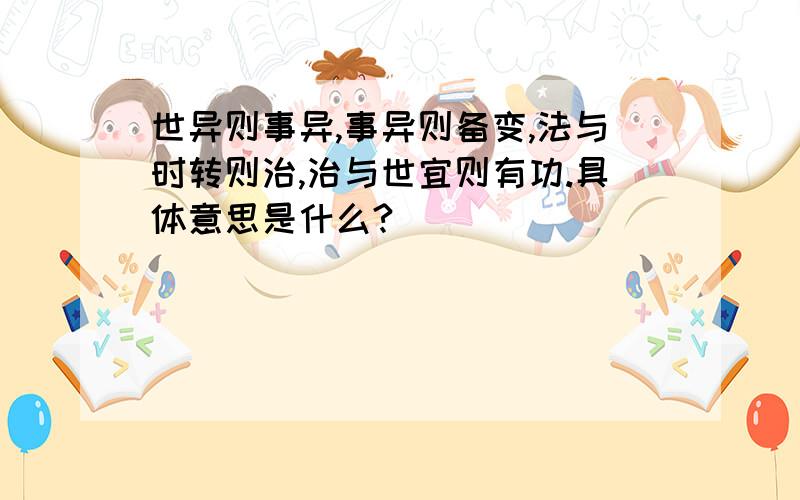 世异则事异,事异则备变,法与时转则治,治与世宜则有功.具体意思是什么?