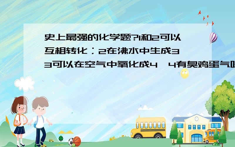 史上最强的化学题?1和2可以互相转化；2在沸水中生成3,3可以在空气中氧化成4,4有臭鸡蛋气味；请问1234各是什么?