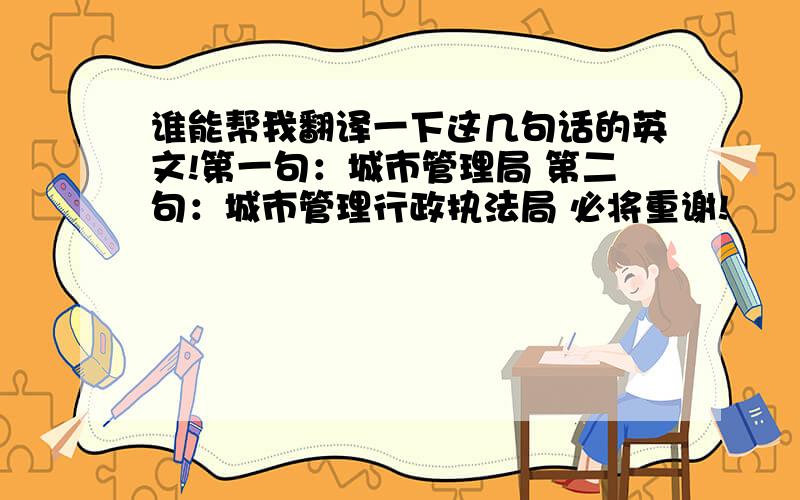 谁能帮我翻译一下这几句话的英文!第一句：城市管理局 第二句：城市管理行政执法局 必将重谢!