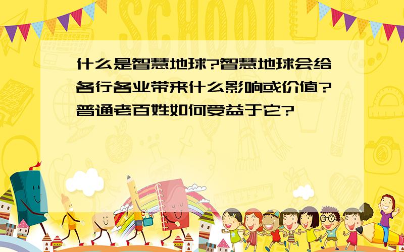 什么是智慧地球?智慧地球会给各行各业带来什么影响或价值?普通老百姓如何受益于它?